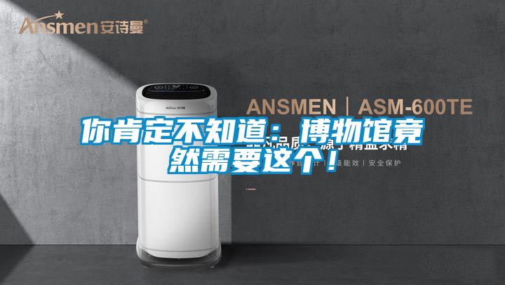 你肯定不知道：博物館竟然需要這個！