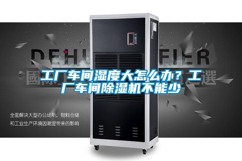 工廠車間濕度大怎么辦？工廠車間除濕機不能少