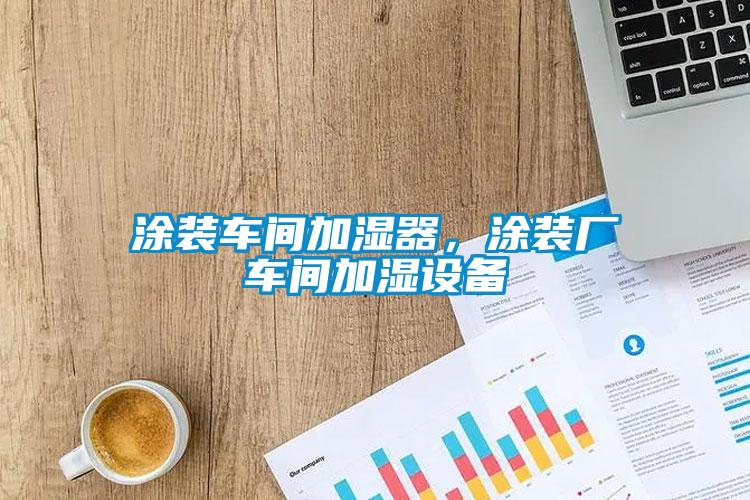 涂裝車間加濕器，涂裝廠車間加濕設備