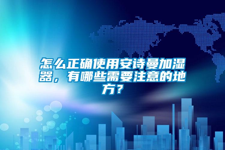 怎么正確使用安詩曼加濕器，有哪些需要注意的地方？