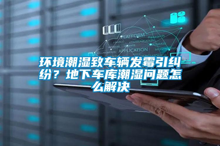 環境潮濕致車輛發霉引糾紛？地下車庫潮濕問題怎么解決