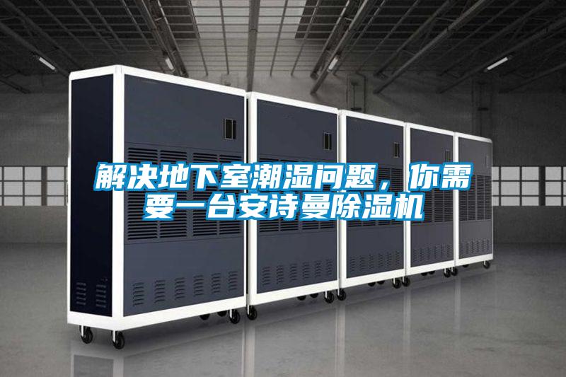 解決地下室潮濕問題，你需要一臺安詩曼除濕機(jī)