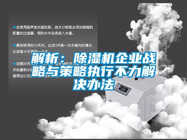 解析：除濕機企業(yè)戰(zhàn)略與策略執(zhí)行不力解決辦法