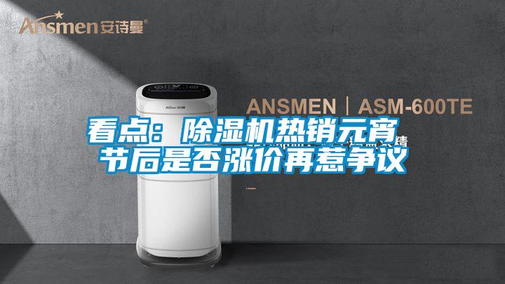 看點(diǎn)：除濕機(jī)熱銷元宵 節(jié)后是否漲價再惹爭議