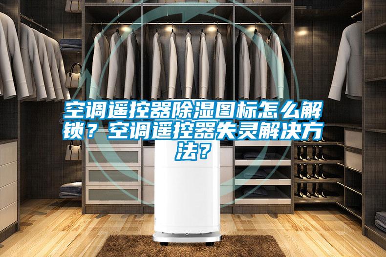 空調(diào)遙控器除濕圖標(biāo)怎么解鎖？空調(diào)遙控器失靈解決方法？