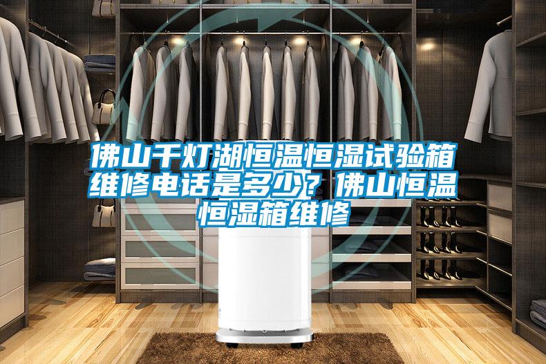 佛山千燈湖恒溫恒濕試驗箱維修電話是多少？佛山恒溫恒濕箱維修