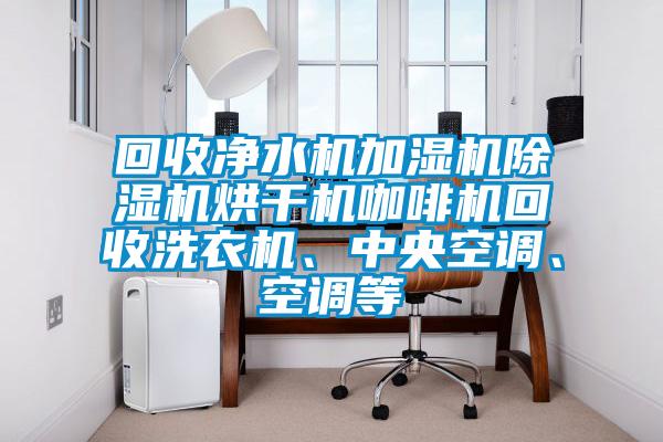 回收凈水機(jī)加濕機(jī)除濕機(jī)烘干機(jī)咖啡機(jī)回收洗衣機(jī)、中央空調(diào)、空調(diào)等