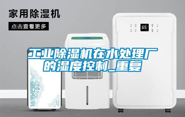 工業(yè)除濕機(jī)在水處理廠(chǎng)的濕度控制_重復(fù)