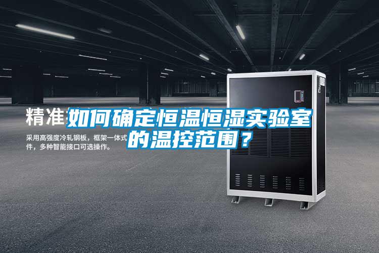 如何確定恒溫恒濕實驗室的溫控范圍？