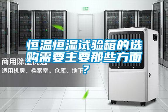 恒溫恒濕試驗箱的選購需要主要那些方面？