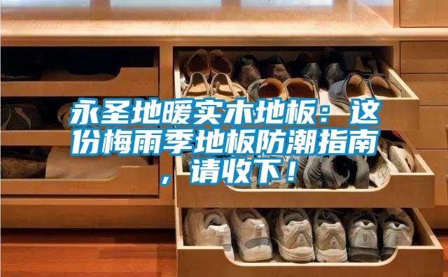 永圣地暖實(shí)木地板：這份梅雨季地板防潮指南，請(qǐng)收下！