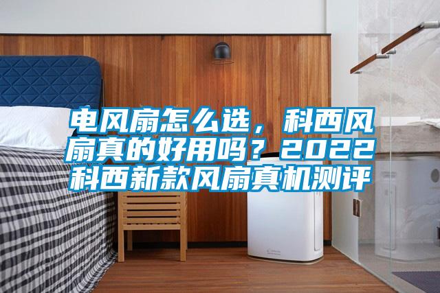 電風扇怎么選，科西風扇真的好用嗎？2022科西新款風扇真機測評