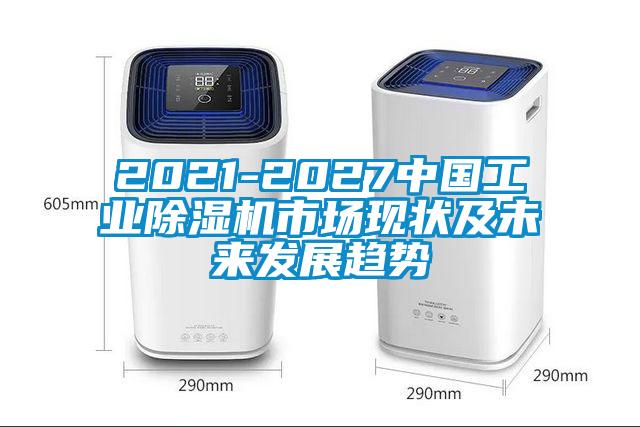 2021-2027中國工業(yè)除濕機(jī)市場(chǎng)現(xiàn)狀及未來發(fā)展趨勢(shì)