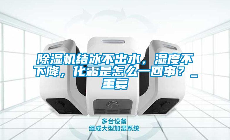除濕機結(jié)冰不出水，濕度不下降，化霜是怎么一回事？_重復(fù)