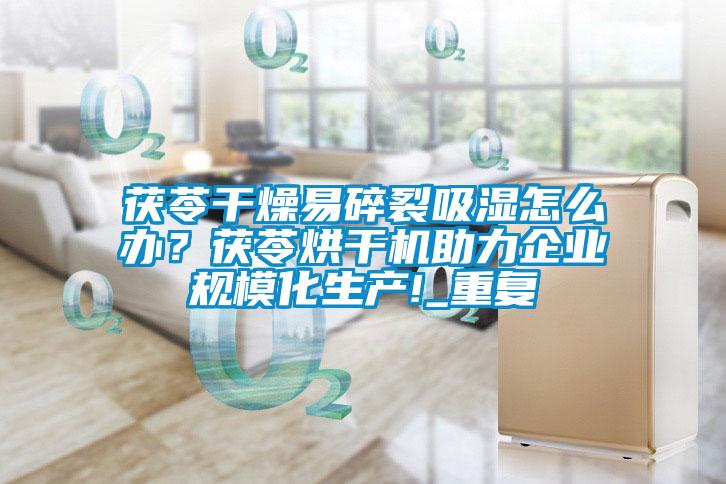 茯苓干燥易碎裂吸濕怎么辦？茯苓烘干機助力企業規模化生產!_重復