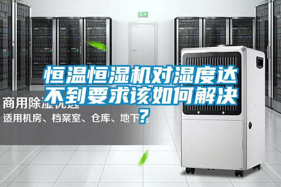 恒溫恒濕機對濕度達不到要求該如何解決？