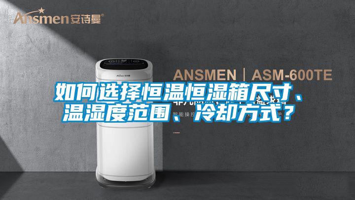 如何選擇恒溫恒濕箱尺寸、溫濕度范圍、冷卻方式？