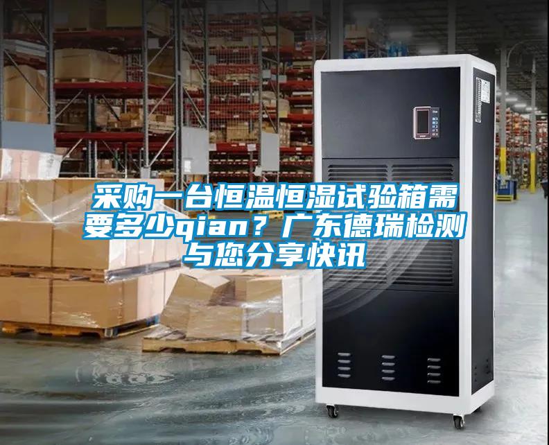采購一臺恒溫恒濕試驗箱需要多少qian？廣東德瑞檢測與您分享快訊
