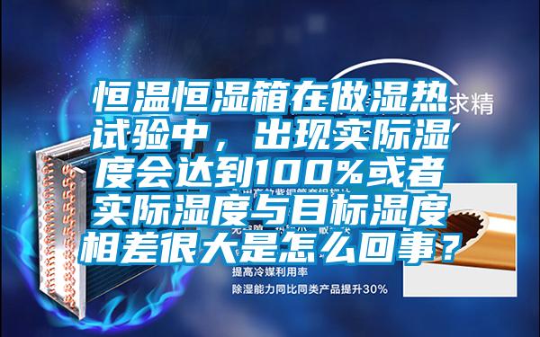 恒溫恒濕箱在做濕熱試驗(yàn)中，出現(xiàn)實(shí)際濕度會(huì)達(dá)到100%或者實(shí)際濕度與目標(biāo)濕度相差很大是怎么回事？