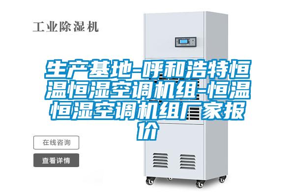 生產(chǎn)基地-呼和浩特恒溫恒濕空調機組-恒溫恒濕空調機組廠家報價