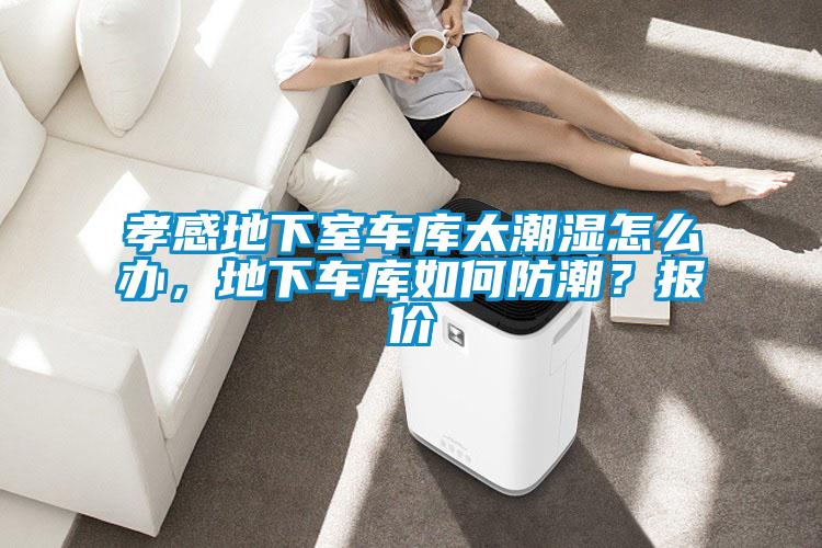 孝感地下室車庫太潮濕怎么辦，地下車庫如何防潮？報價