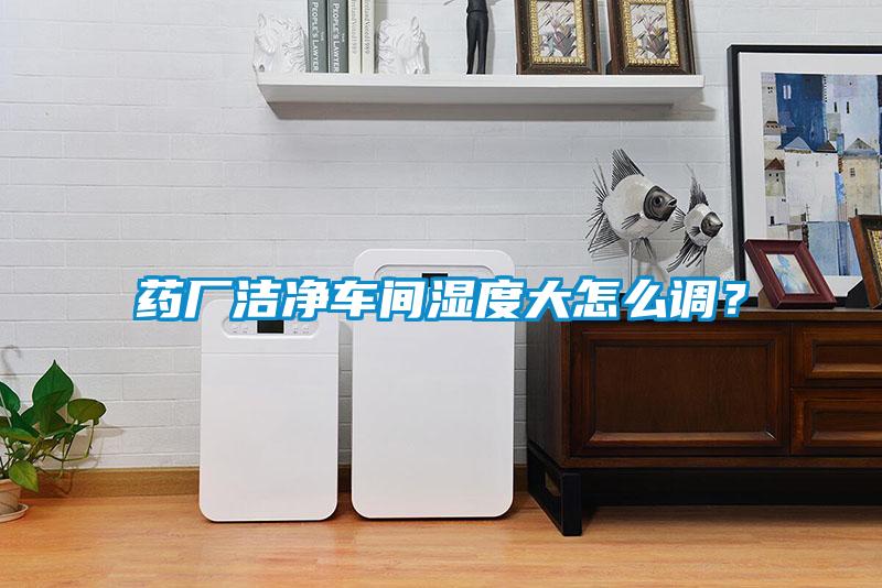 藥廠潔凈車間濕度大怎么調(diào)?