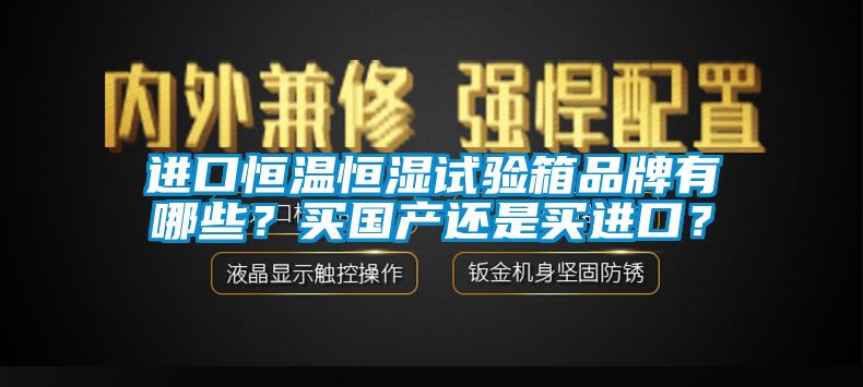 進(jìn)口恒溫恒濕試驗(yàn)箱品牌有哪些？買國產(chǎn)還是買進(jìn)口？
