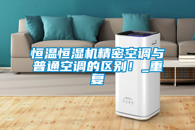 恒溫恒濕機(jī)精密空調(diào)與普通空調(diào)的區(qū)別！_重復(fù)
