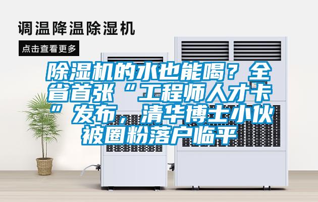 除濕機的水也能喝？全省首張“工程師人才卡”發(fā)布，清華博士小伙被圈粉落戶臨平