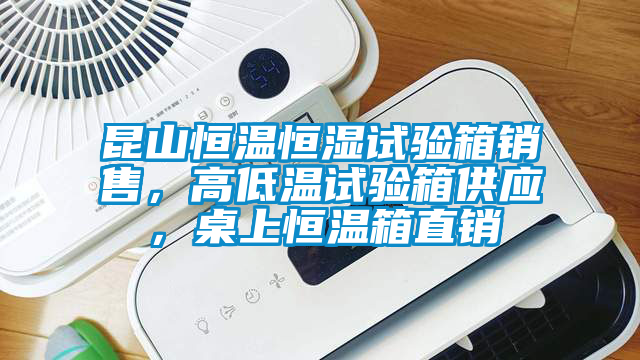 昆山恒溫恒濕試驗箱銷售，高低溫試驗箱供應，桌上恒溫箱直銷