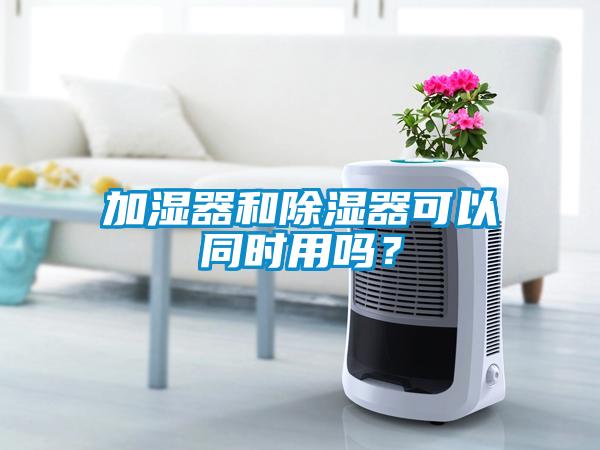 加濕器和除濕器可以同時用嗎？