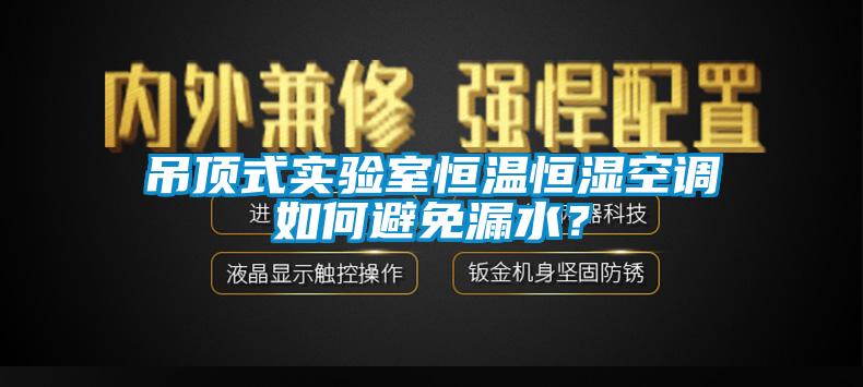 吊頂式實驗室恒溫恒濕空調如何避免漏水？