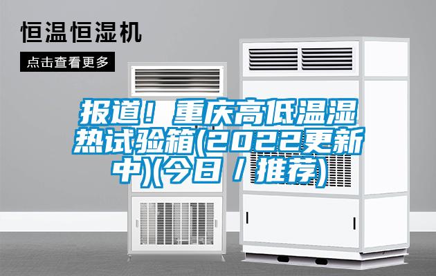 報(bào)道！重慶高低溫濕熱試驗(yàn)箱(2022更新中)(今日／推薦)