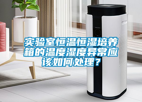 實驗室恒溫恒濕培養(yǎng)箱的溫度濕度異常應該如何處理？