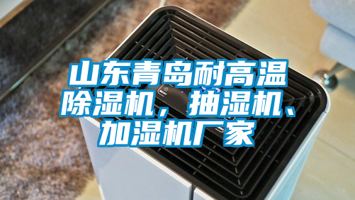 山東青島耐高溫除濕機，抽濕機、加濕機廠家