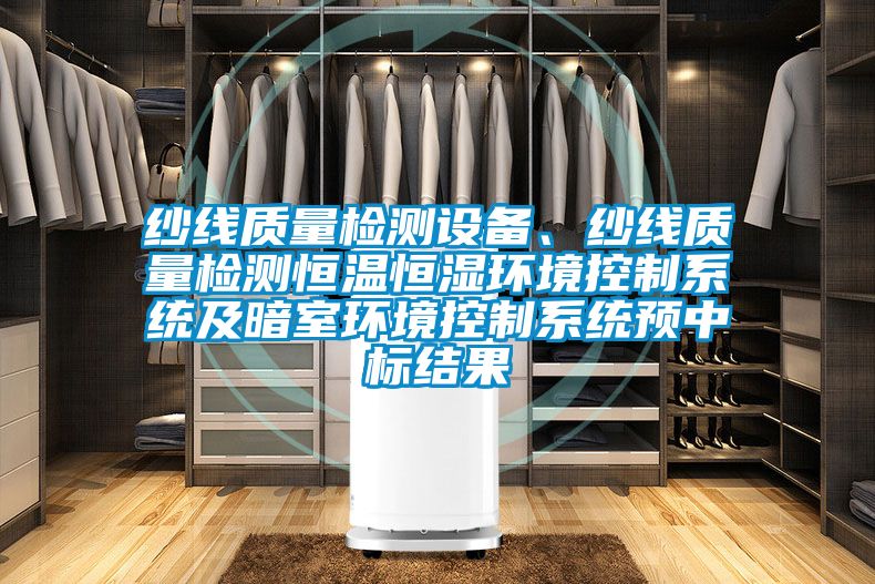 紗線質(zhì)量檢測(cè)設(shè)備、紗線質(zhì)量檢測(cè)恒溫恒濕環(huán)境控制系統(tǒng)及暗室環(huán)境控制系統(tǒng)預(yù)中標(biāo)結(jié)果