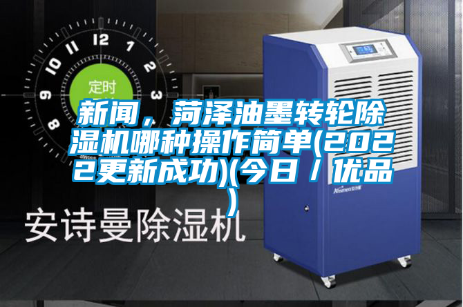 新聞，菏澤油墨轉輪除濕機哪種操作簡單(2022更新成功)(今日／優(yōu)品)