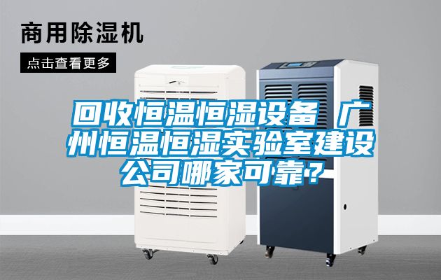 回收恒溫恒濕設備 廣州恒溫恒濕實驗室建設公司哪家可靠？