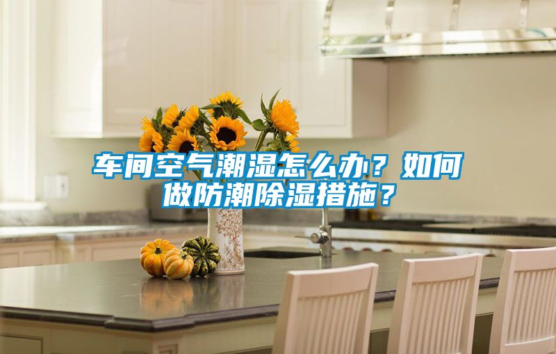 車間空氣潮濕怎么辦？如何做防潮除濕措施？