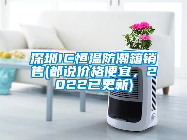 深圳IC恒溫防潮箱銷售(都說價格便宜，2022已更新)