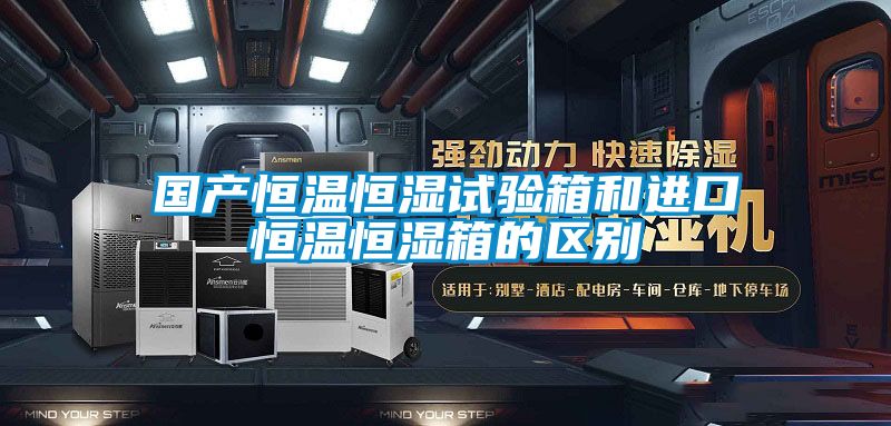 國產恒溫恒濕試驗箱和進口恒溫恒濕箱的區(qū)別
