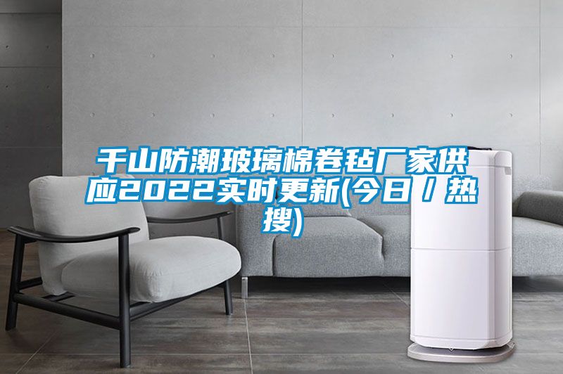 千山防潮玻璃棉卷氈廠家供應(yīng)2022實(shí)時更新(今日／熱搜)