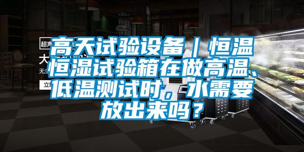 高天試驗設(shè)備｜恒溫恒濕試驗箱在做高溫、低溫測試時，水需要放出來嗎？