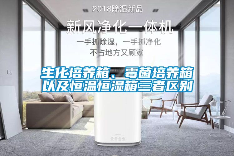 生化培養(yǎng)箱、霉菌培養(yǎng)箱以及恒溫恒濕箱三者區(qū)別