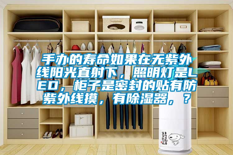手辦的壽命如果在無紫外線陽(yáng)光直射下，照明燈是LED，柜子是密封的貼有防紫外線摸，有除濕器，？